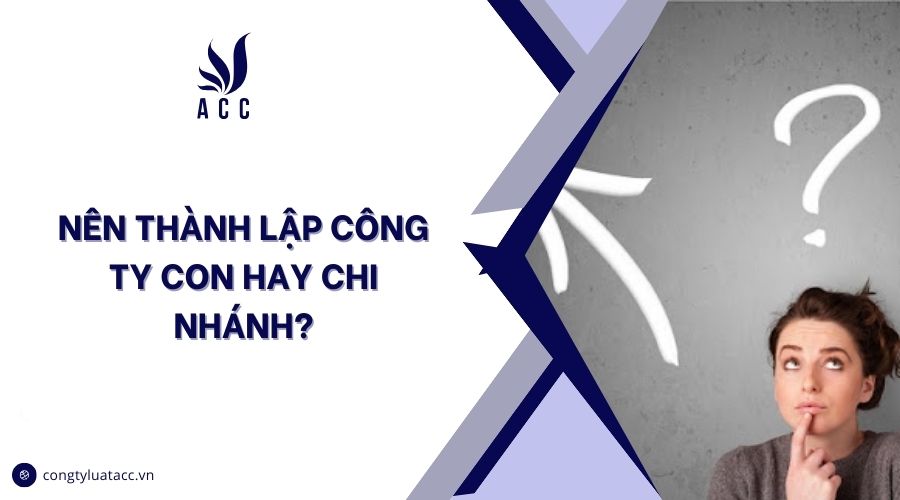 Nên thành lập công ty con hay chi nhánh?