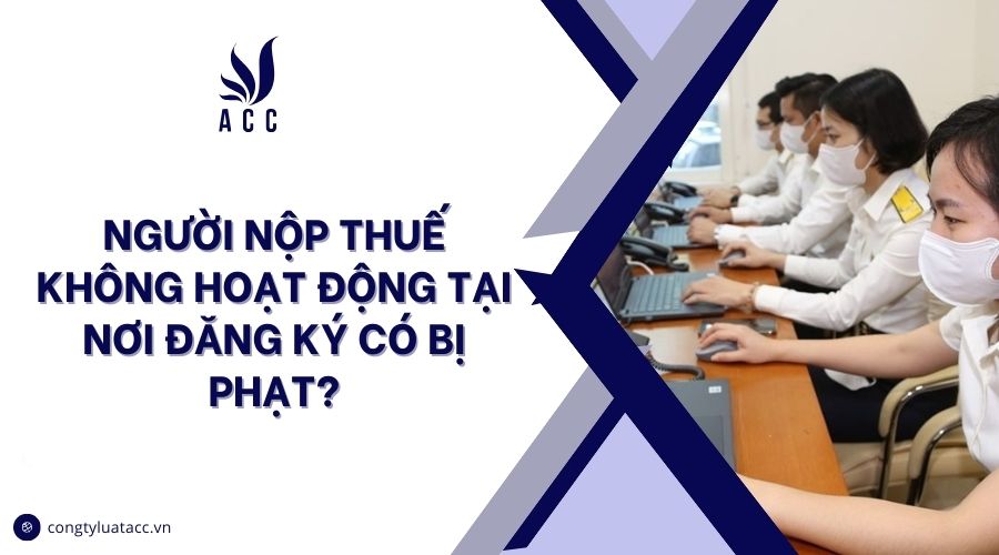 Người nộp thuế không hoạt động tại nơi đăng ký có bị phạt?