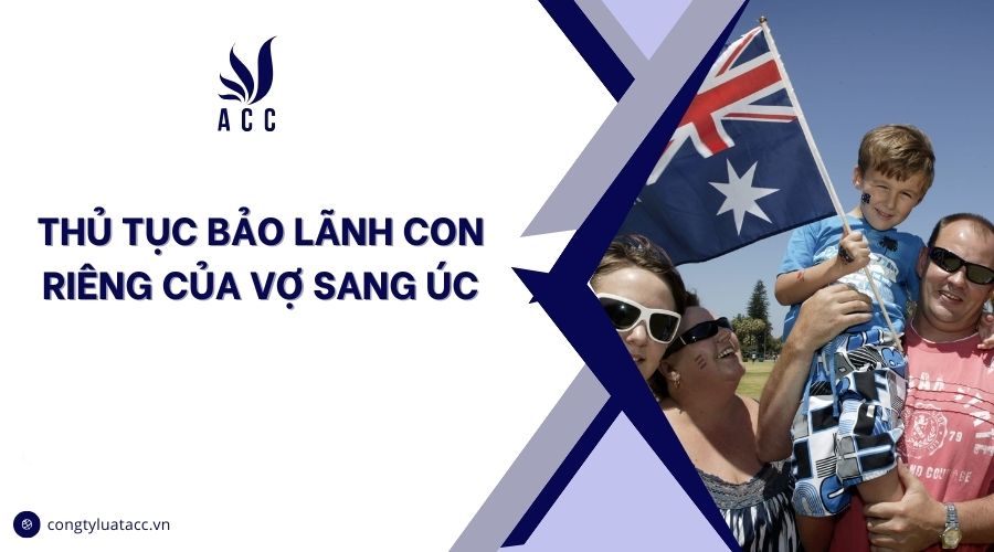 Thủ tục bảo lãnh con riêng của vợ sang Úc