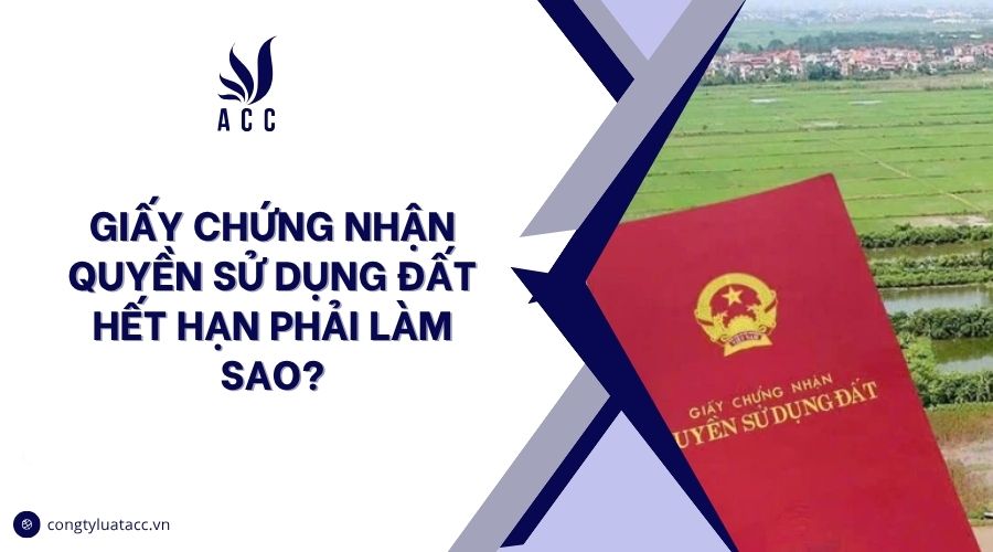 Giấy chứng nhận quyền sử dụng đất hết hạn phải làm sao?