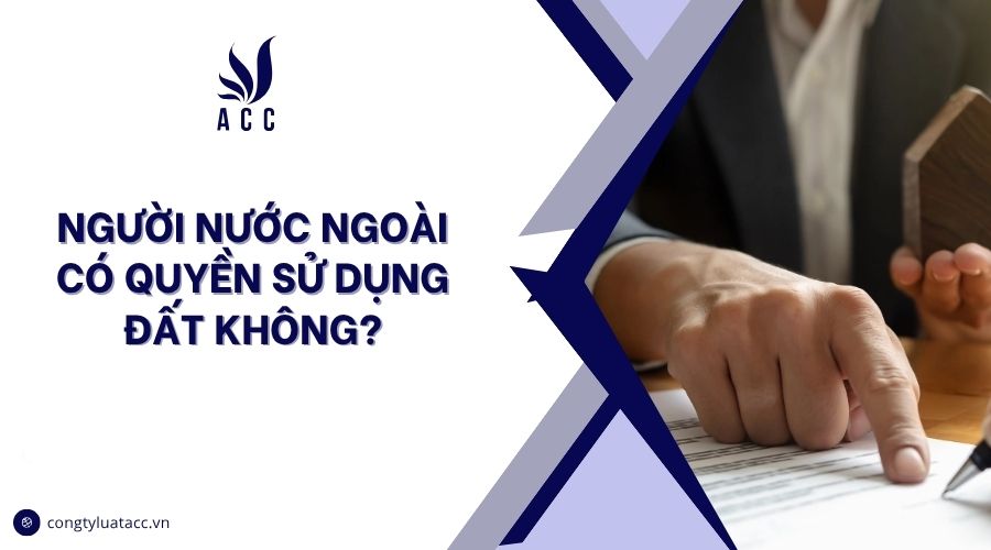 Người nước ngoài có quyền sử dụng đất không?