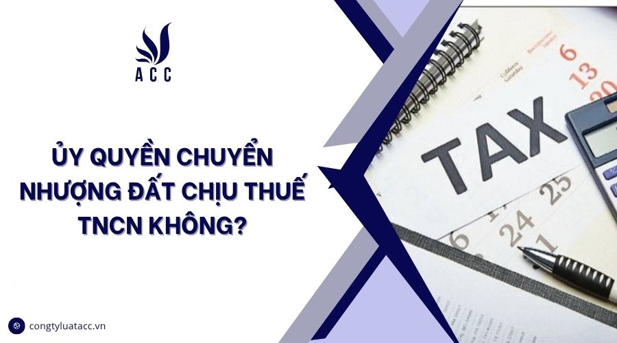 Ủy quyền chuyển nhượng đất chịu thuế TNCN không?