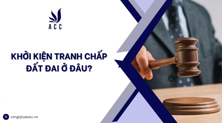 Khởi kiện tranh chấp đất đai ở đâu?