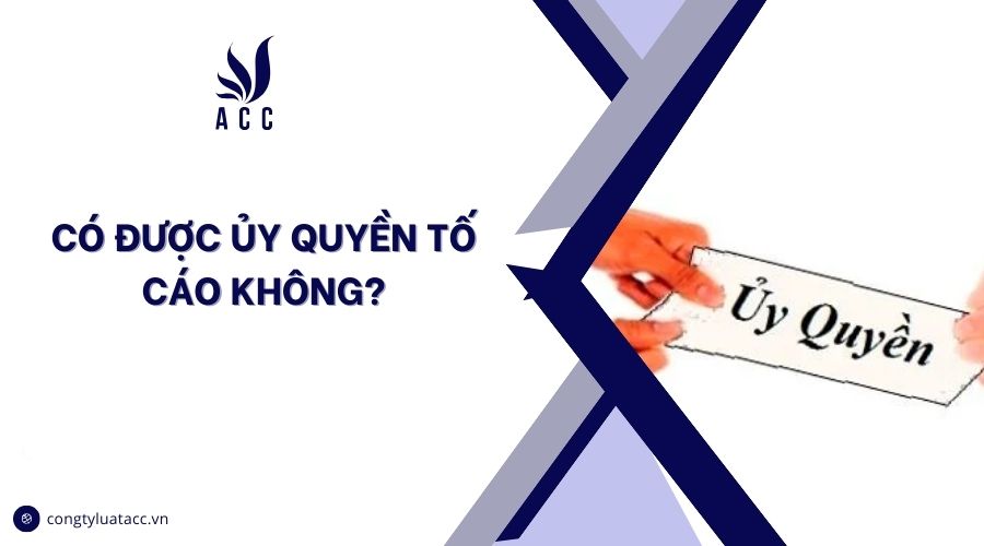 Có được ủy quyền tố cáo không?