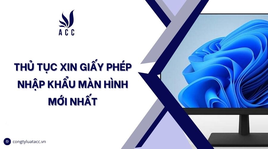 Thủ tục xin giấy phép nhập khẩu màn hình mới nhất