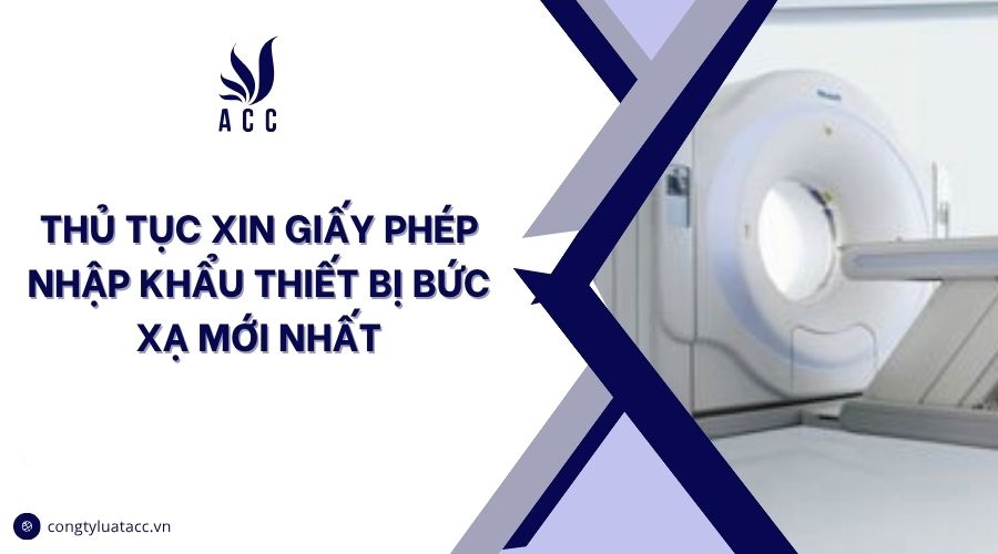 Thủ tục xin giấy phép nhập khẩu thiết bị bức xạ mới nhất