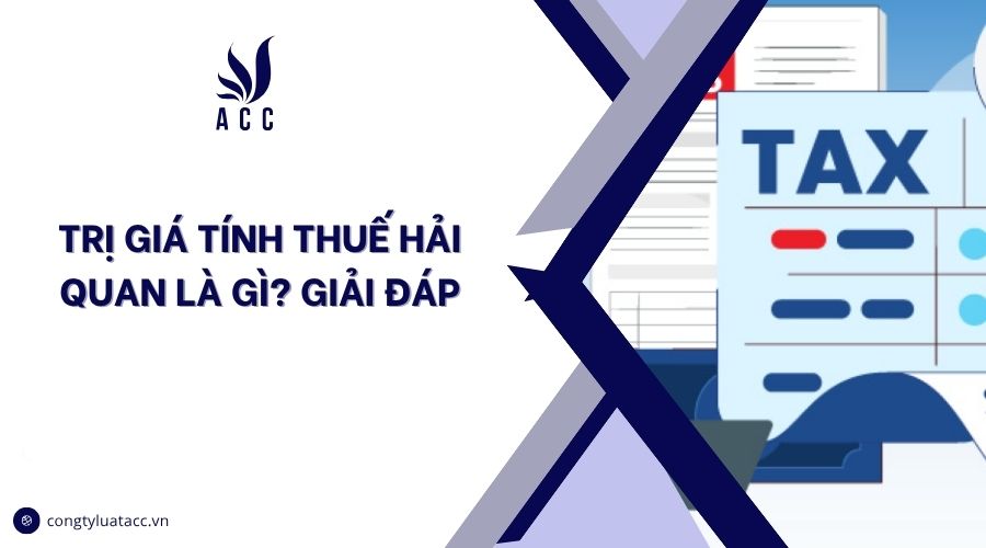 Trị giá tính thuế hải quan là gì? Giải đáp