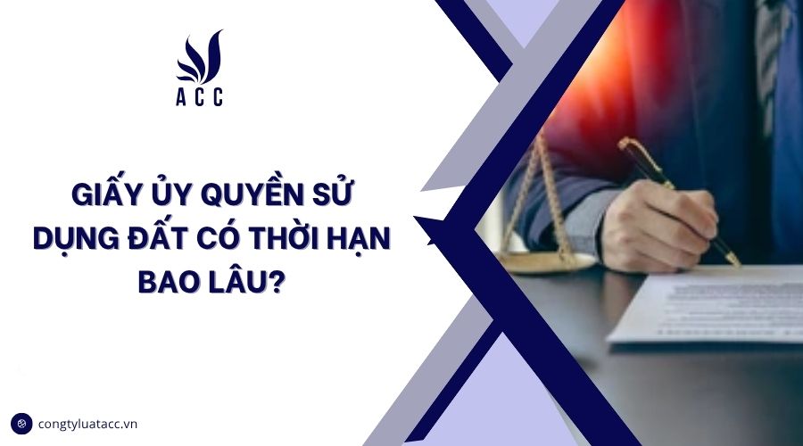 Giấy ủy quyền sử dụng đất có thời hạn bao lâu?