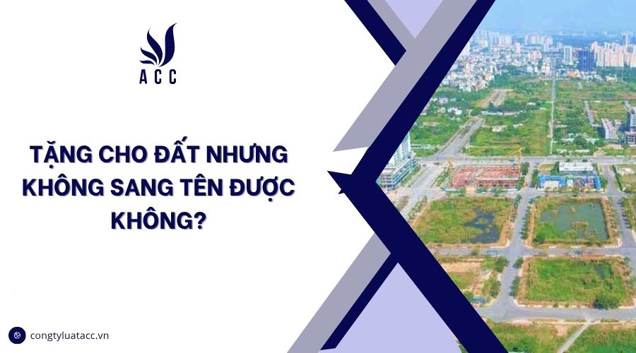 Tặng cho đất nhưng không sang tên được không?