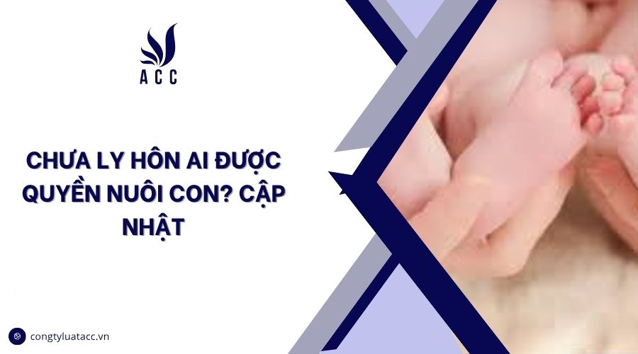 Chưa ly hôn ai được quyền nuôi con? Cập nhật