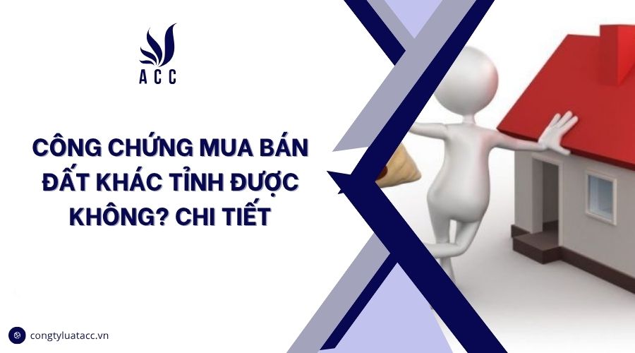 Công chứng mua bán đất khác tỉnh được không? Chi tiết