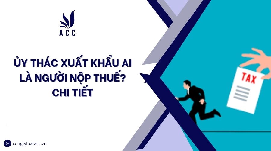 Ủy thác xuất khẩu ai là người nộp thuế? Chi tiết