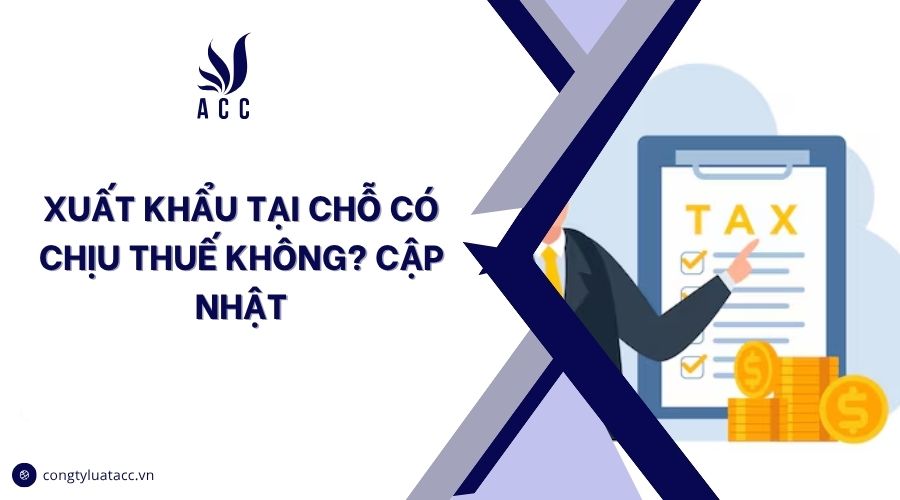 Xuất khẩu tại chỗ có chịu thuế không? Cập nhật