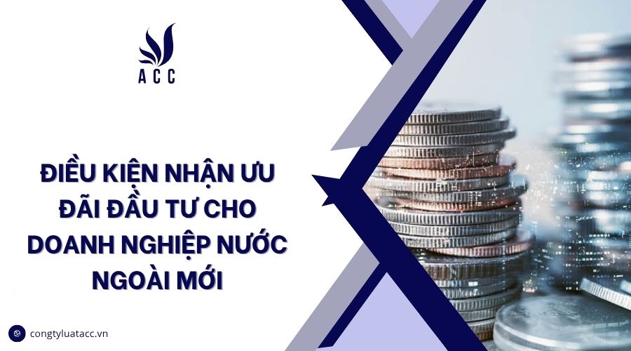 Điều kiện nhận ưu đãi đầu tư cho doanh nghiệp nước ngoài mới