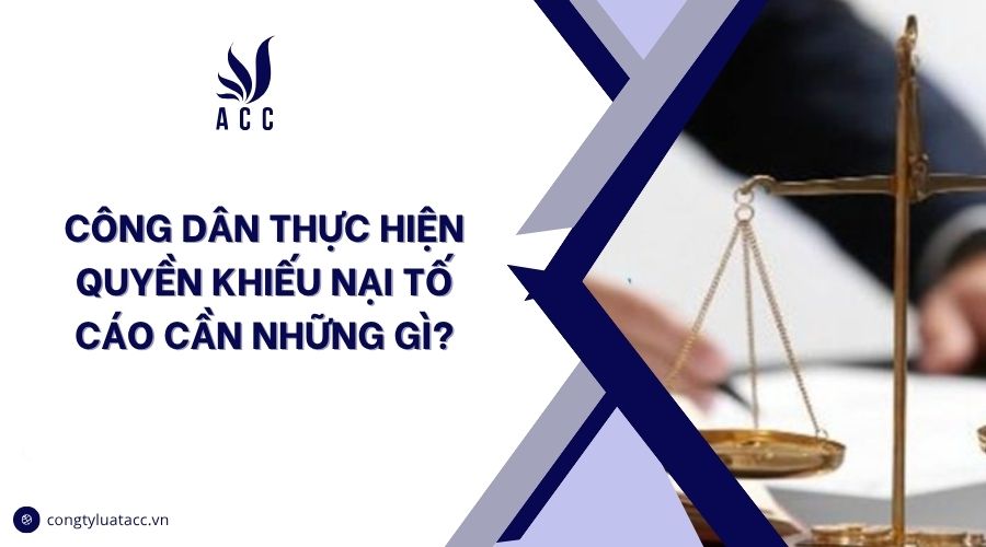 Công dân thực hiện quyền khiếu nại tố cáo cần những gì?