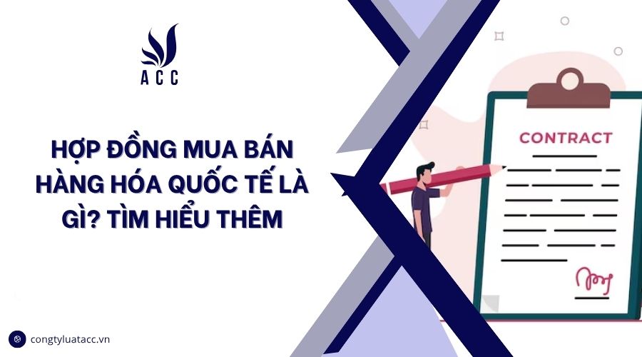 Hợp đồng mua bán hàng hóa quốc tế là gì? Tìm hiểu thêm