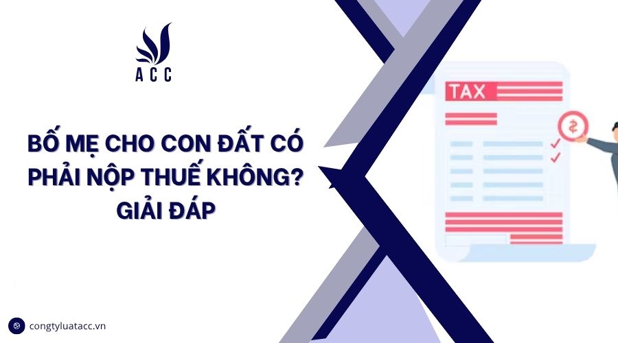 Bố mẹ cho con đất có phải nộp thuế không? Giải đáp