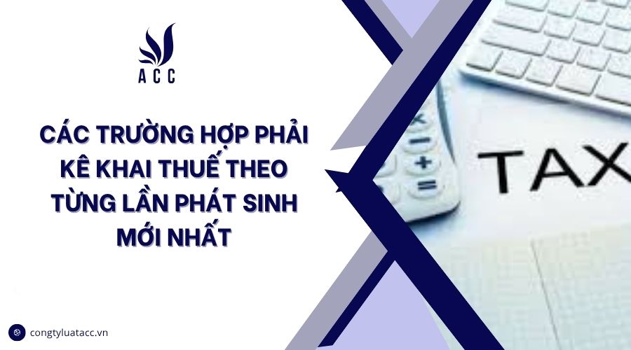 Các trường hợp phải kê khai thuế theo từng lần phát sinh mới nhất