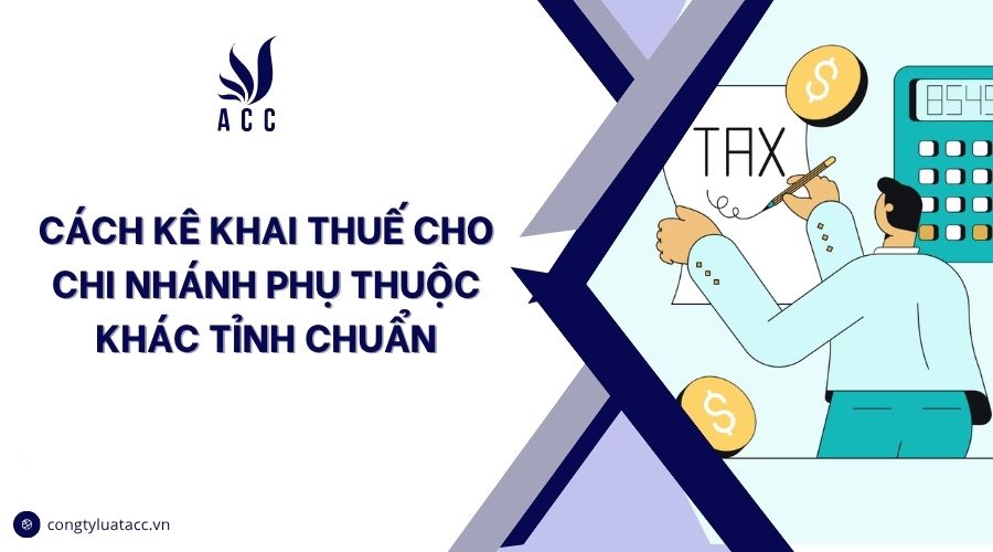 Cách kê khai thuế cho chi nhánh phụ thuộc khác tỉnh chuẩn