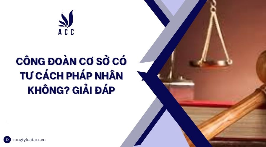 Công đoàn cơ sở có tư cách pháp nhân không? Giải đáp