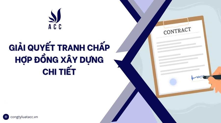 Giải quyết tranh chấp hợp đồng xây dựng chi tiết