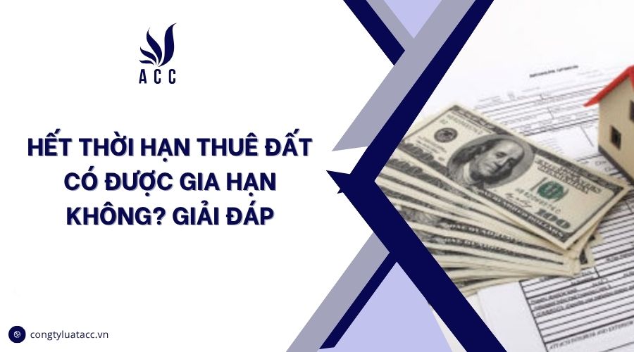 Hết thời hạn thuê đất có được gia hạn không? Giải đáp