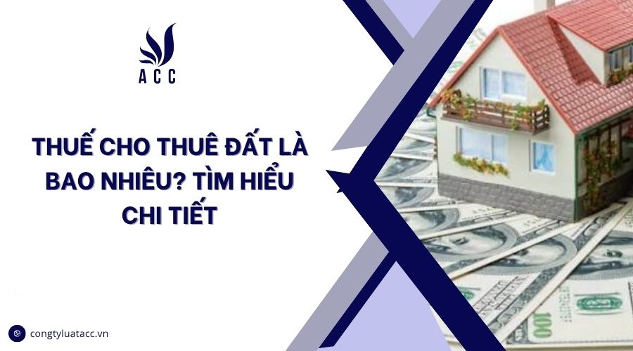 Thuế cho thuê đất là bao nhiêu? Tìm hiểu chi tiết